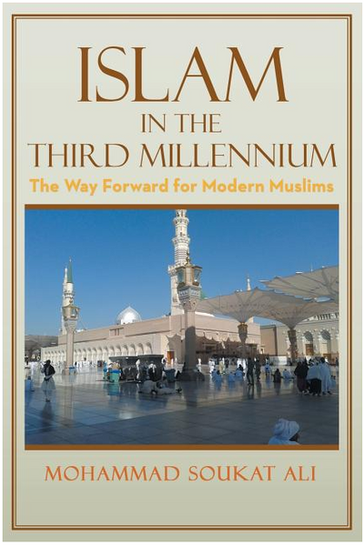 Islam in the Third Millennium: The Way Forward for Modern Muslims by Mohammad Soukat Ali