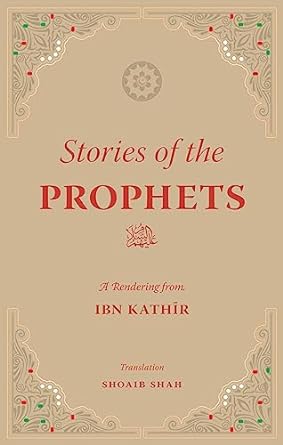 Stories of the Prophets - A Rendering by Ibn Kathir, Translated by Shoaib Shah