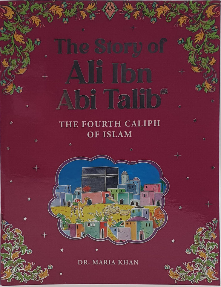 The Story of Ali Ibn Abi Talib: The Fourth Caliph of Islam by Dr. Maria Khan